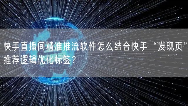 快手直播间精准推流软件怎么结合快手“发现页”推荐逻辑优化标签