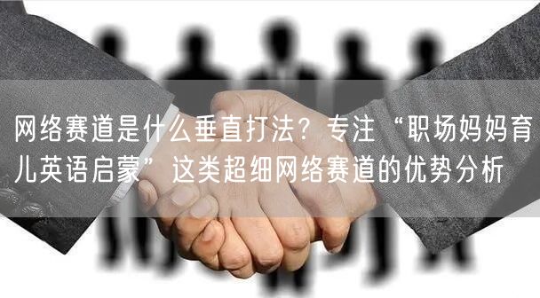 网络赛道是什么垂直打法？专注“职场妈妈育儿英语启蒙”这类超细