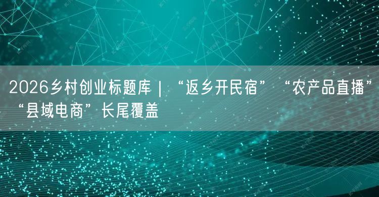 2026乡村创业标题库｜“返乡开民宿”“农产品直播”“县域电