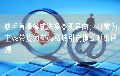 快手直播模式选择变现导向：打赏为主vs带货为主vs私域引流模