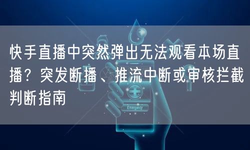 快手直播中突然弹出无法观看本场直播？突发断播、推流中断或审核拦截判断指南