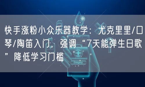 快手涨粉小众乐器教学：尤克里里/口琴/陶笛入门，强调“7天能