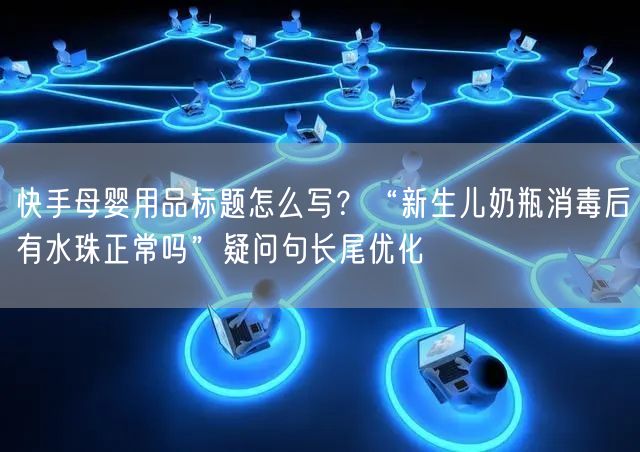 快手母婴用品标题怎么写？“新生儿奶瓶消毒后有水珠正常吗”疑问