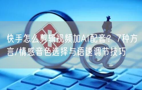 快手怎么剪辑视频加AI配音？7种方言/情感音色选择与语速调节