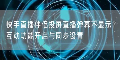 快手直播伴侣投屏直播弹幕不显示？互动功能开启与同步设置