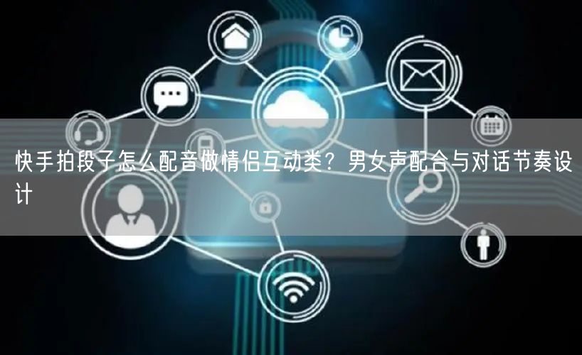 快手拍段子怎么配音做情侣互动类？男女声配合与对话节奏设计