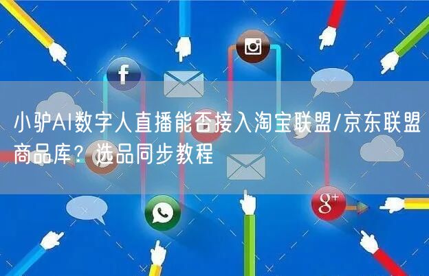 小驴AI数字人直播能否接入淘宝联盟/京东联盟商品库？选品同步
