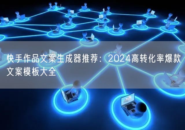 快手作品文案生成器推荐：2024高转化率爆款文案模板大全