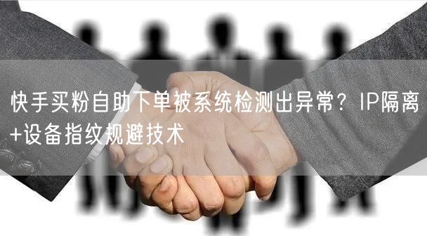 快手买粉自助下单被系统检测出异常？IP隔离+设备指纹规避技术