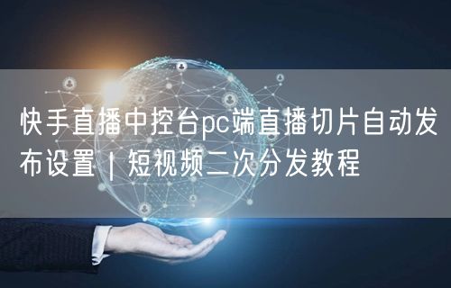 快手直播中控台pc端直播切片自动发布设置｜短视频二次分发教程