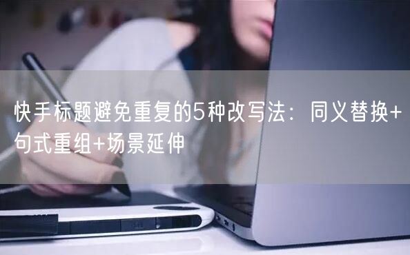 快手标题避免重复的5种改写法：同义替换+句式重组+场景延伸