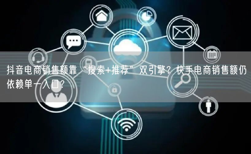 抖音电商销售额靠“搜索+推荐”双引擎？快手电商销售额仍依赖单