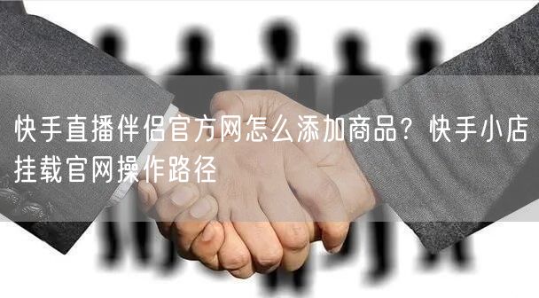 快手直播伴侣官方网怎么添加商品？快手小店挂载官网操作路径