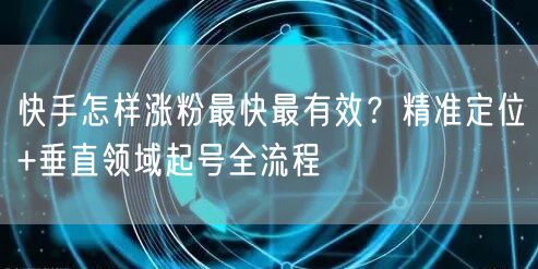 快手怎样涨粉最快最有效？精准定位+垂直领域起号全流程