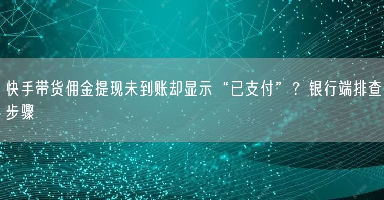 快手带货佣金提现未到账却显示“已支付”？银行端排查步骤