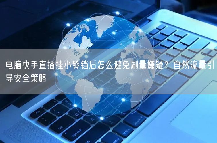 电脑快手直播挂小铃铛后怎么避免刷量嫌疑？自然流量引导安全策略