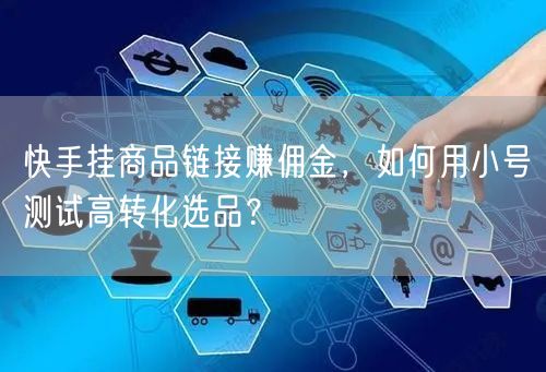 快手挂商品链接赚佣金，如何用小号测试高转化选品？