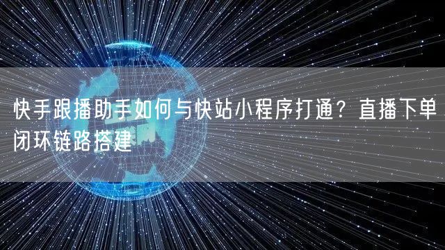快手跟播助手如何与快站小程序打通？直播下单闭环链路搭建