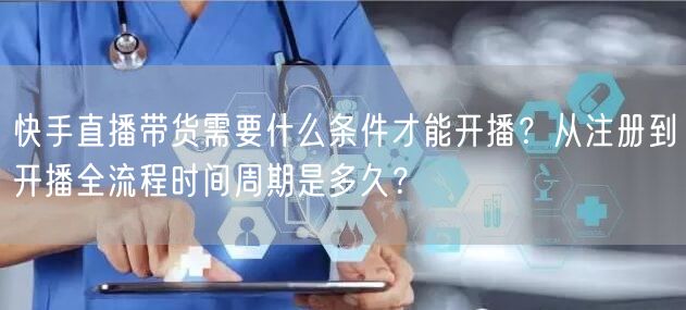 快手直播带货需要什么条件才能开播？从注册到开播全流程时间周期