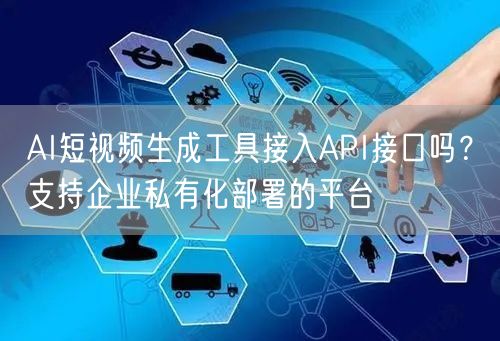 AI短视频生成工具接入API接口吗？支持企业私有化部署的平台