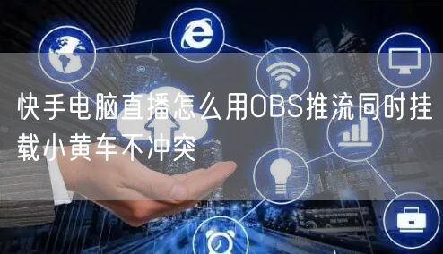 快手电脑直播怎么用OBS推流同时挂载小黄车不冲突