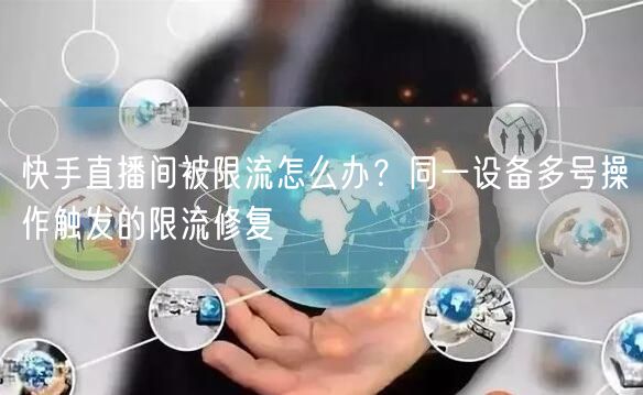 快手直播间被限流怎么办？同一设备多号操作触发的限流修复