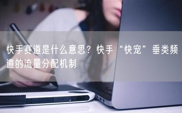 快手赛道是什么意思？快手“快宠”垂类频道的流量分配机制