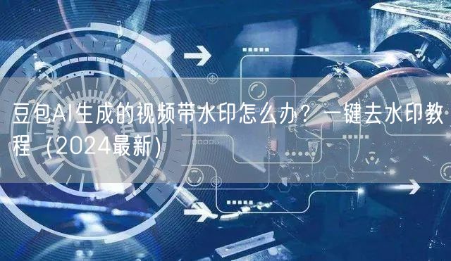 豆包AI生成的视频带水印怎么办？一键去水印教程（2024最新