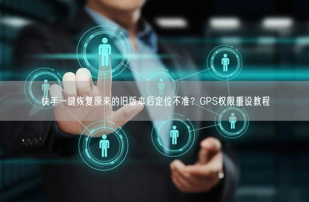 快手一键恢复原来的旧版本后定位不准？GPS权限重设教程