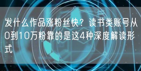 发什么作品涨粉丝快？读书类账号从0到10万粉靠的是这4种深度