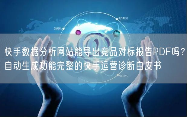 快手数据分析网站能导出竞品对标报告PDF吗？自动生成功能完整