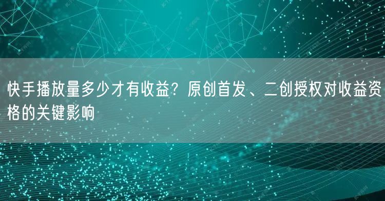 快手播放量多少才有收益？原创首发、二创授权对收益资格的关键影