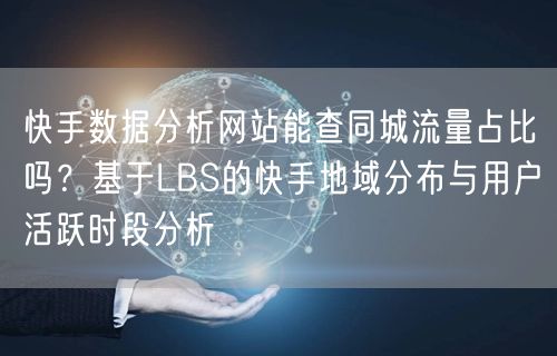 快手数据分析网站能查同城流量占比吗？基于LBS的快手地域分布