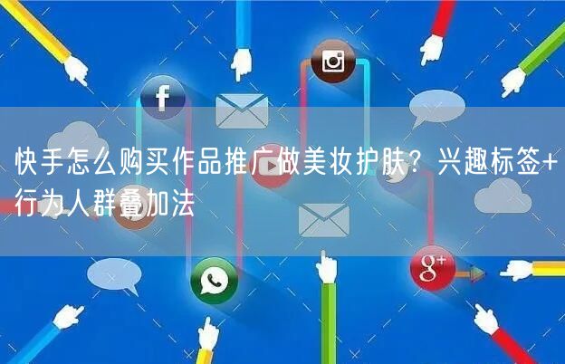 快手怎么购买作品推广做美妆护肤？兴趣标签+行为人群叠加法