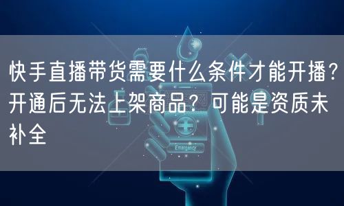 快手直播带货需要什么条件才能开播？开通后无法上架商品？可能是