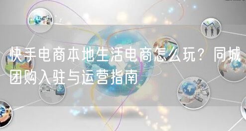 快手电商本地生活电商怎么玩？同城团购入驻与运营指南