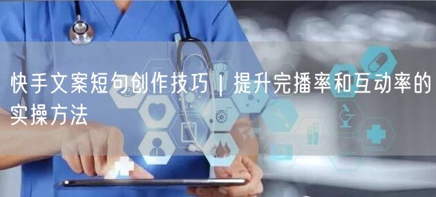 快手文案短句创作技巧｜提升完播率和互动率的实操方法