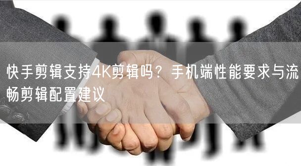 快手剪辑支持4K剪辑吗？手机端性能要求与流畅剪辑配置建议