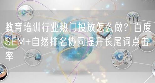 教育培训行业热门投放怎么做？百度SEM+自然排名协同提升长尾