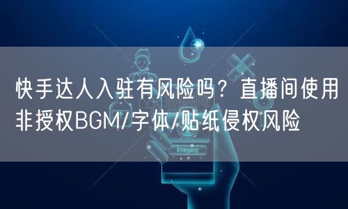 快手达人入驻有风险吗？直播间使用非授权BGM/字体/贴纸侵权