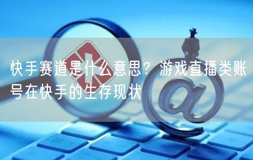快手赛道是什么意思？游戏直播类账号在快手的生存现状