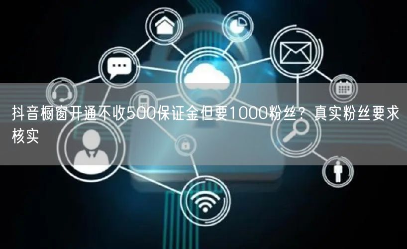 抖音橱窗开通不收500保证金但要1000粉丝？真实粉丝要求核