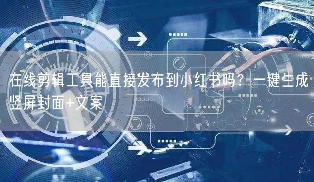 在线剪辑工具能直接发布到小红书吗？一键生成竖屏封面+文案