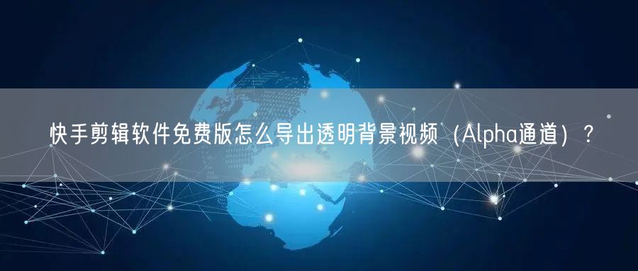 快手剪辑软件免费版怎么导出透明背景视频（Alpha通道）？