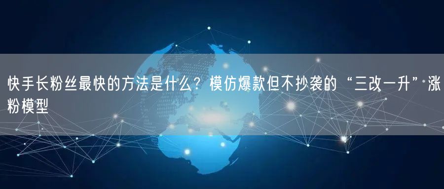 快手长粉丝最快的方法是什么？模仿爆款但不抄袭的“三改一升”涨粉模型