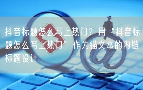 抖音标题怎么写上热门？用“抖音标题怎么写上热门”作为锚文本的