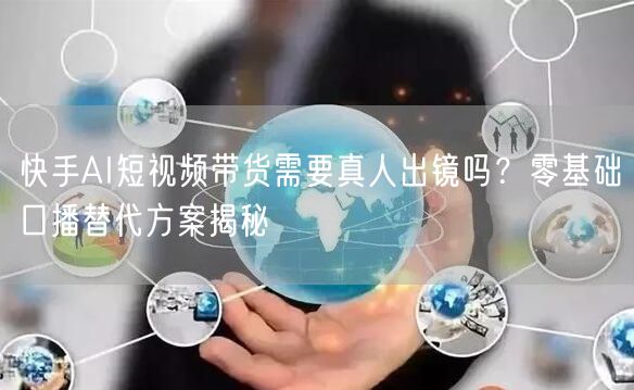 快手AI短视频带货需要真人出镜吗？零基础口播替代方案揭秘