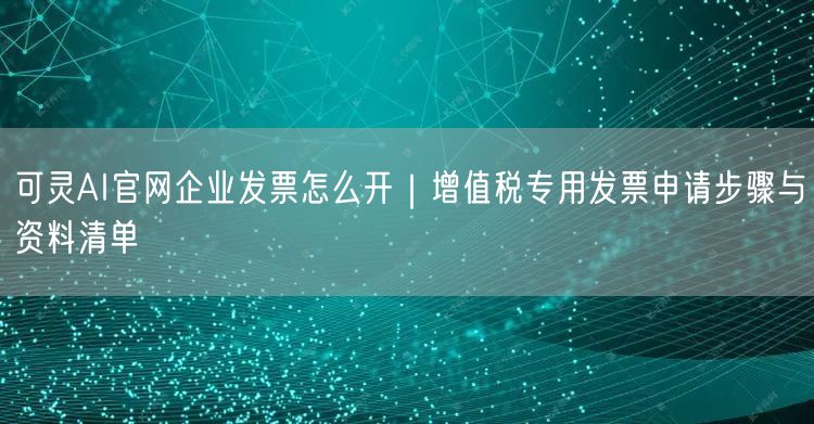 可灵AI官网企业发票怎么开｜增值税专用发票申请步骤与资料清单
