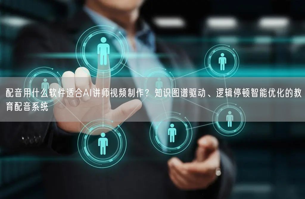 配音用什么软件适合AI讲师视频制作？知识图谱驱动、逻辑停顿智能优化的教育配音系统