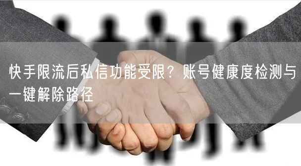 快手限流后私信功能受限？账号健康度检测与一键解除路径